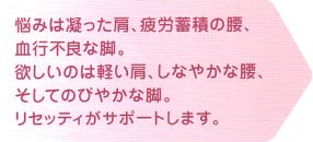 悩みは凝った肩、疲労蓄積の腰、血行不良な脚。欲しいのは軽い肩、そしてのびやかな脚。リセッティがサポートします。
